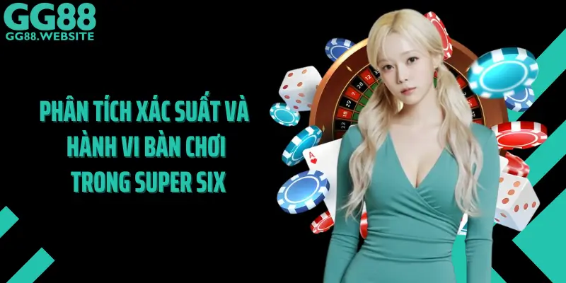 Phân Tích Xác Suất Và Hành Vi Bàn Chơi Trong Super Six