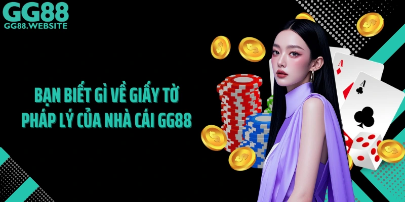 Bạn biết gì về giấy tờ pháp lý của nhà cái GG88