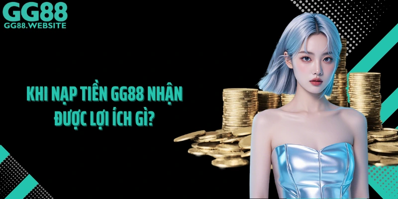 Khi nạp tiền GG88 nhận được lợi ích gì
