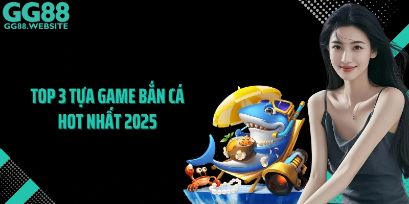Top 3 tựa game bắn cá hot nhất 2025